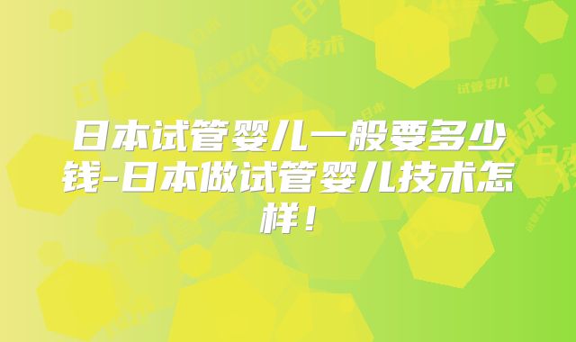 日本试管婴儿一般要多少钱-日本做试管婴儿技术怎样！
