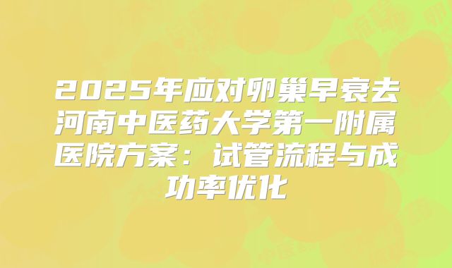2025年应对卵巢早衰去河南中医药大学第一附属医院方案：试管流程与成功率优化