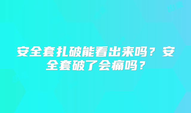安全套扎破能看出来吗?安全套破了会痛吗?