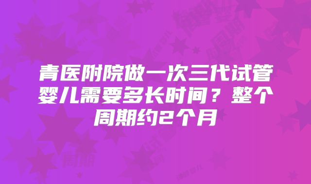 青医附院做一次三代试管婴儿需要多长时间？整个周期约2个月