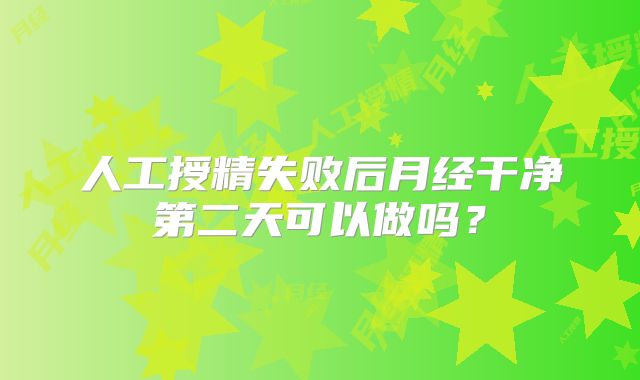 人工授精失败后月经干净第二天可以做吗？