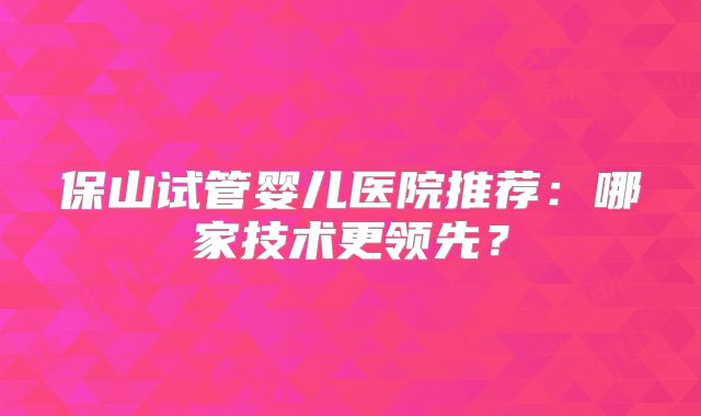 保山试管婴儿医院推荐：哪家技术更领先？