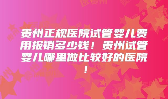 贵州正规医院试管婴儿费用报销多少钱！贵州试管婴儿哪里做比较好的医院！