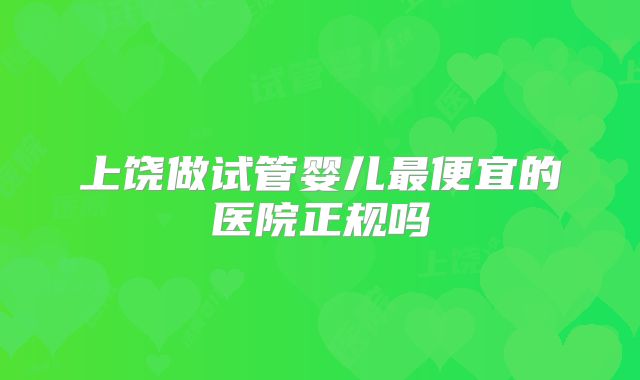 上饶做试管婴儿最便宜的医院正规吗
