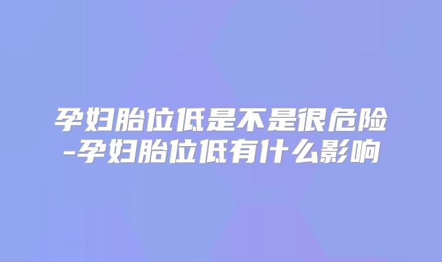 孕妇胎位低是不是很危险-孕妇胎位低有什么影响
