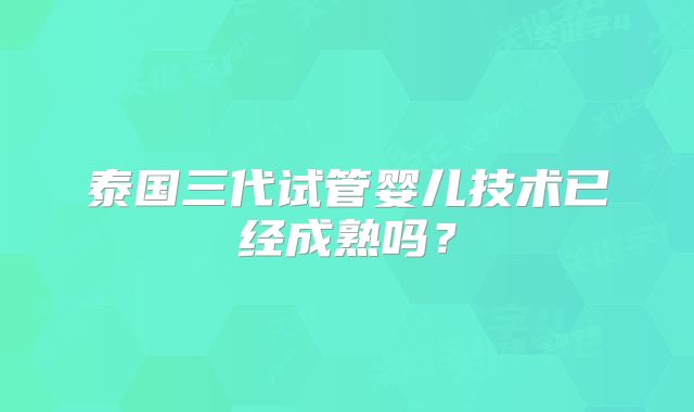 泰国三代试管婴儿技术已经成熟吗？
