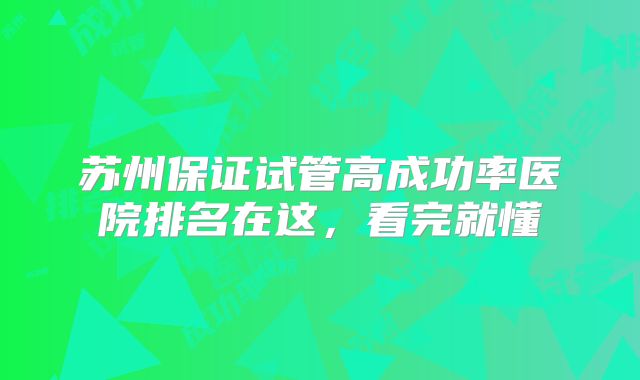 苏州保证试管高成功率医院排名在这,看完就懂