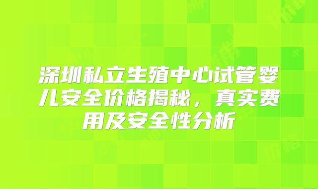深圳私立生殖中心试管婴儿安全价格揭秘，真实费用及安全性分析
