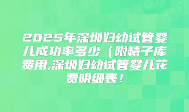 2025年深圳妇幼试管婴儿成功率多少（附精子库费用,深圳妇幼试管婴儿花费明细表！