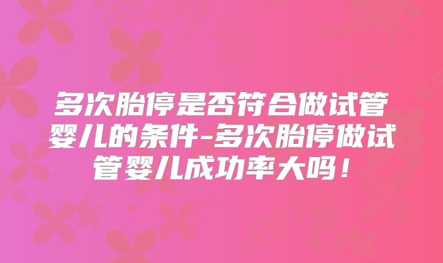 多次胎停是否符合做试管婴儿的条件-多次胎停做试管婴儿成功率大吗！
