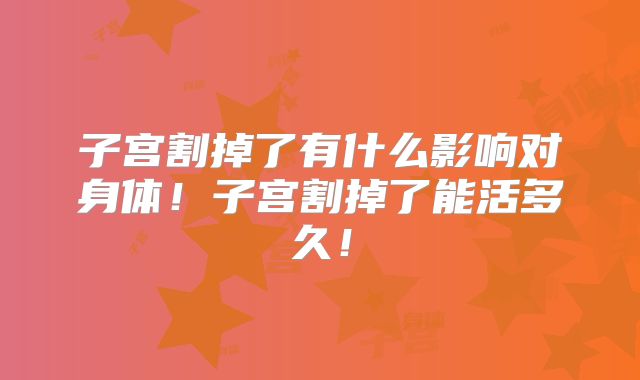 子宫割掉了有什么影响对身体！子宫割掉了能活多久！