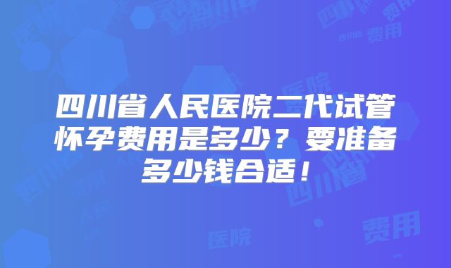 四川省人民医院二代试管怀孕费用是多少?要准备多少钱合适!