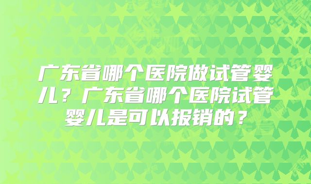 广东省哪个医院做试管婴儿?广东省哪个医院试管婴儿是可以报销的?