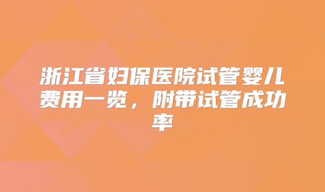 浙江省妇保医院试管婴儿费用一览，附带试管成功率