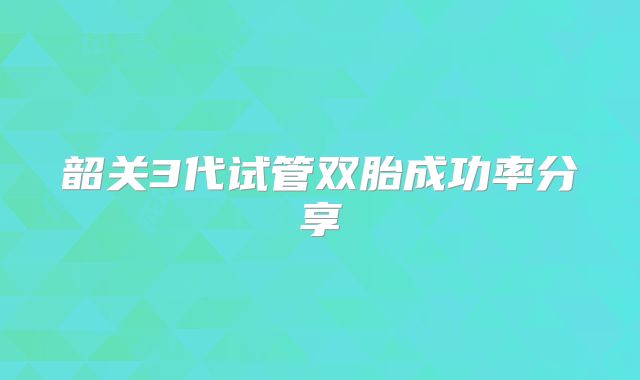 韶关3代试管双胎成功率分享