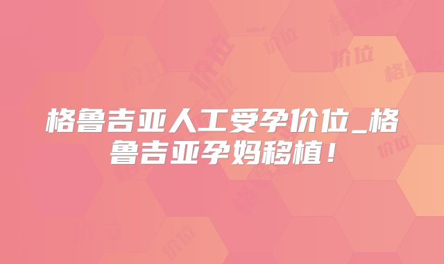 格鲁吉亚人工受孕价位_格鲁吉亚孕妈移植!