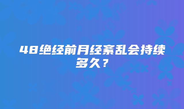 48绝经前月经紊乱会持续多久？
