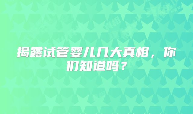 揭露试管婴儿几大真相，你们知道吗？