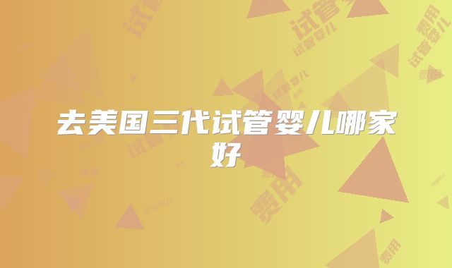 去美国三代试管婴儿哪家好