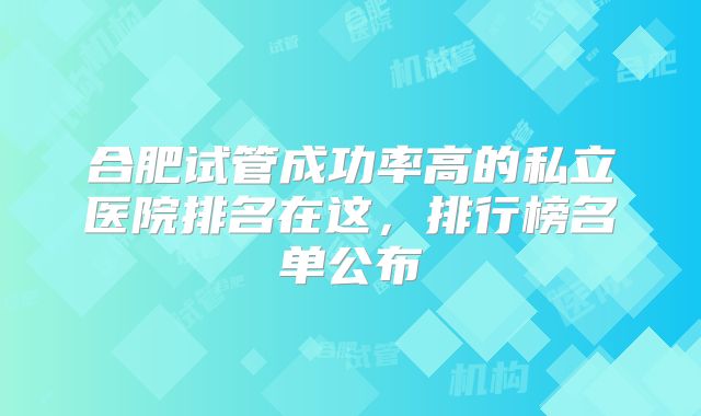 合肥试管成功率高的私立医院排名在这，排行榜名单公布