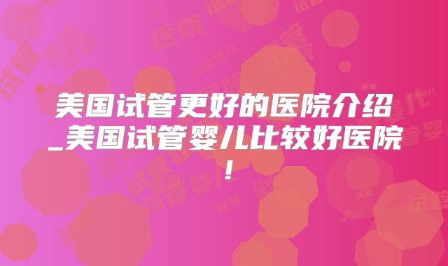 美国试管更好的医院介绍_美国试管婴儿比较好医院！