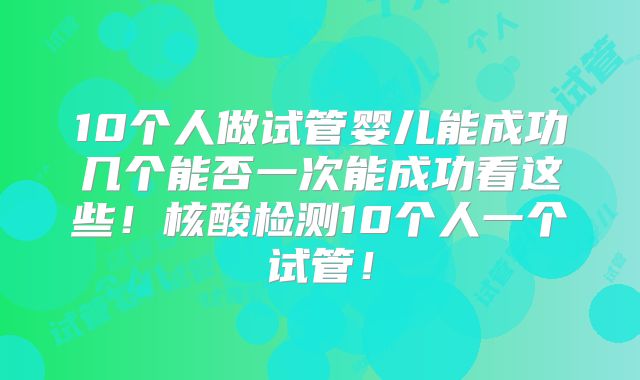 10个人做试管婴儿能成功几个能否一次能成功看这些！核酸检测10个人一个试管！