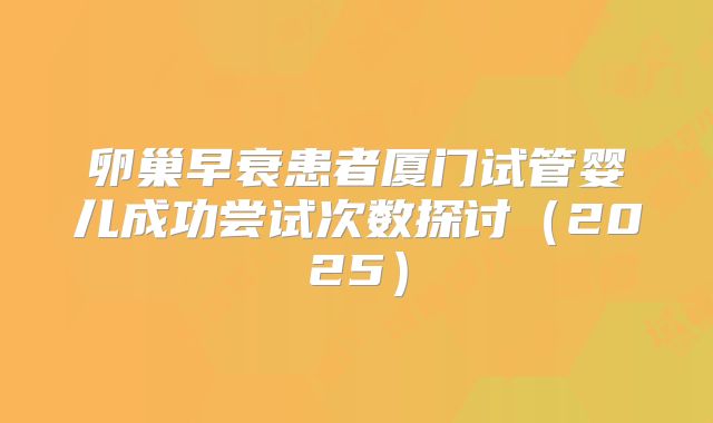 卵巢早衰患者厦门试管婴儿成功尝试次数探讨（2025）