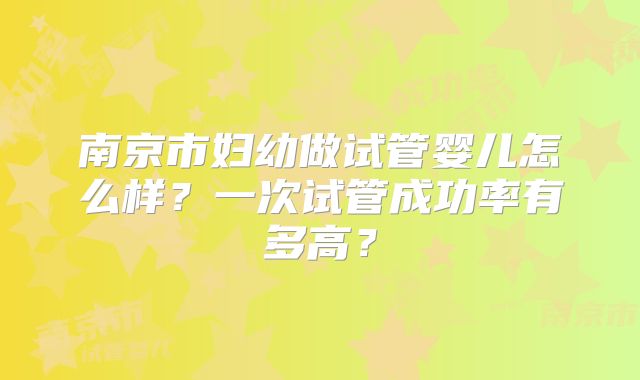 南京市妇幼做试管婴儿怎么样？一次试管成功率有多高？