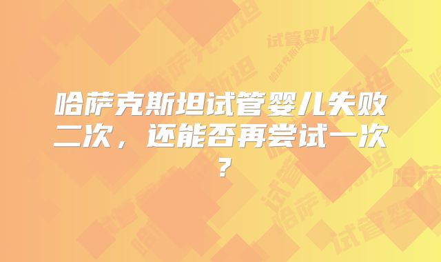 哈萨克斯坦试管婴儿失败二次，还能否再尝试一次？