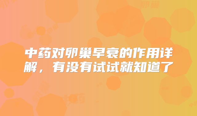 中药对卵巢早衰的作用详解，有没有试试就知道了