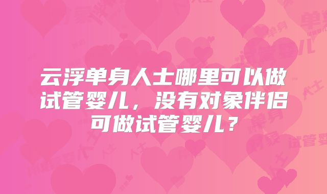 云浮单身人士哪里可以做试管婴儿,没有对象伴侣可做试管婴儿?