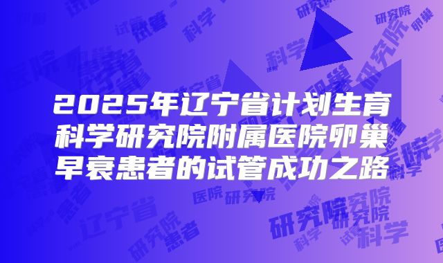2025年辽宁省计划生育科学研究院附属医院卵巢早衰患者的试管成功之路