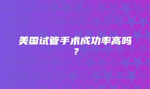 美国试管手术成功率高吗?