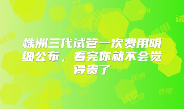 株洲三代试管一次费用明细公布，看完你就不会觉得贵了
