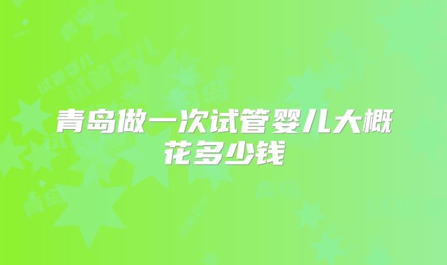 青岛做一次试管婴儿大概花多少钱