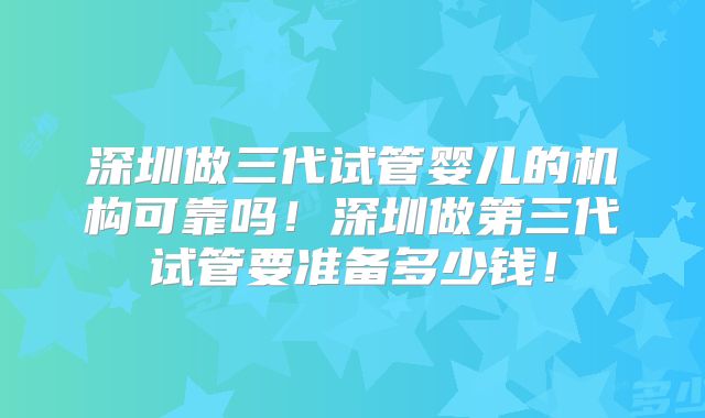 深圳做三代试管婴儿的机构可靠吗！深圳做第三代试管要准备多少钱！