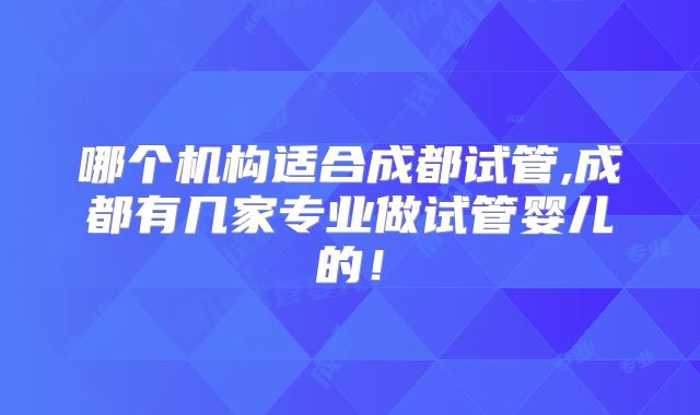 哪个机构适合成都试管,成都有几家专业做试管婴儿的!