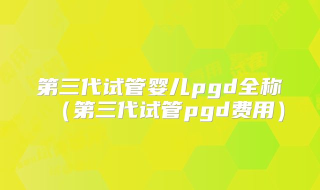 第三代试管婴儿pgd全称(第三代试管pgd费用)