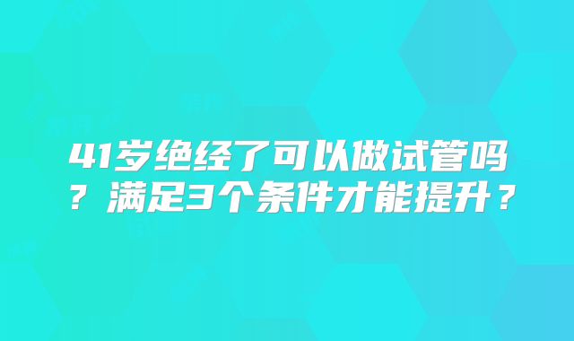 41岁绝经了可以做试管吗？满足3个条件才能提升？