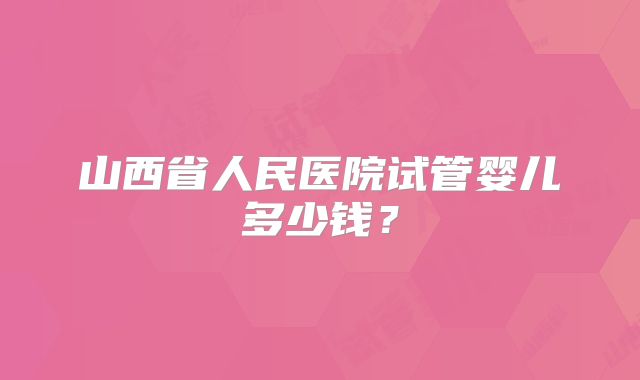 山西省人民医院试管婴儿多少钱？