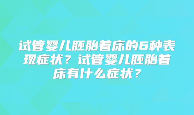 试管婴儿胚胎着床的6种表现症状?试管婴儿胚胎着床有什么症状?