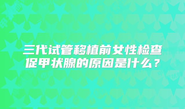三代试管移植前女性检查促甲状腺的原因是什么?