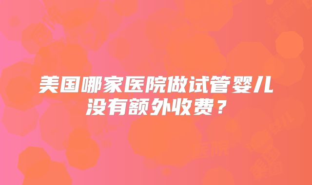 美国哪家医院做试管婴儿没有额外收费？