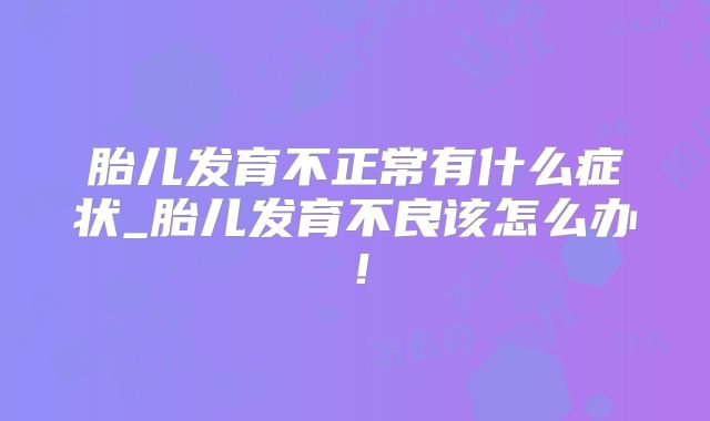 胎儿发育不正常有什么症状_胎儿发育不良该怎么办！