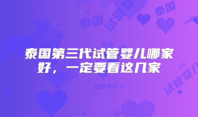 泰国第三代试管婴儿哪家好,一定要看这几家