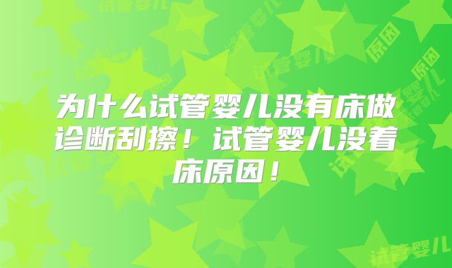 为什么试管婴儿没有床做诊断刮擦！试管婴儿没着床原因！