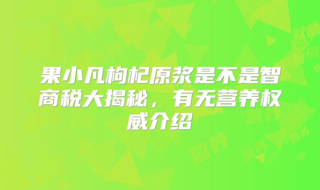 果小凡枸杞原浆是不是智商税大揭秘,有无营养权威介绍