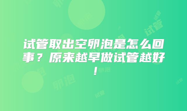 试管取出空卵泡是怎么回事？原来越早做试管越好！