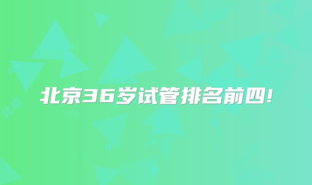 北京36岁试管排名前四!