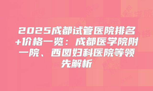 2025成都试管医院排名+价格一览：成都医学院附一院、西囡妇科医院等领先解析